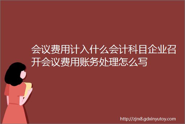 会议费用计入什么会计科目企业召开会议费用账务处理怎么写